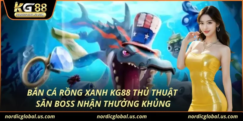 Bắn Cá Rồng Xanh KG88 Thủ Thuật Săn Boss Nhận Thưởng Khủng